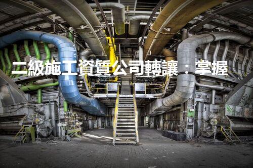 二級施工資質公司轉讓：掌握商機，拓展新天地！